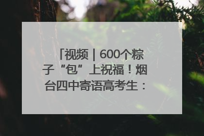 视频｜600个粽子“包”上祝福！烟台四中寄语高考生：一举高“粽”
