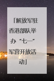 解放军驻香港部队举办“七一”军营开放活动