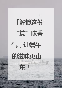 解锁这份“粽”味香气，让端午的滋味更山东！
