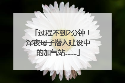 过程不到2分钟！深夜母子潜入建设中的加气站……