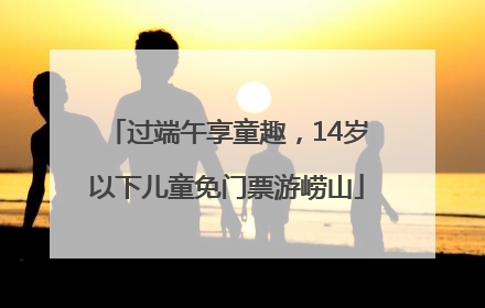 过端午享童趣，14岁以下儿童免门票游崂山
