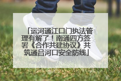 运河通江口门执法管理有解了！南通四方签署《合作共建协议》共筑通吕河口安全防线