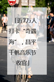 近7万人打卡“奇遇海”，昌平千帆音乐节收官