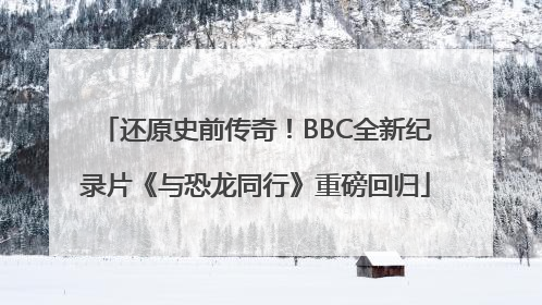 还原史前传奇！BBC全新纪录片《与恐龙同行》重磅回归