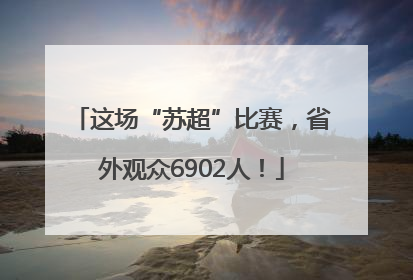 这场“苏超”比赛，省外观众6902人！