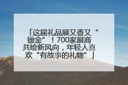 这届礼品展又香又“镶金”！700家展商共绘新风向，年轻人喜欢“有故事的礼物”