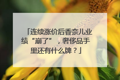 连续涨价后香奈儿业绩“崩了”，奢侈品手里还有什么牌？
