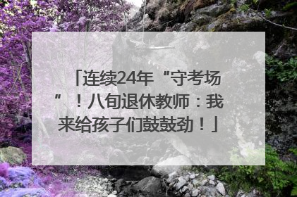连续24年“守考场”！八旬退休教师：我来给孩子们鼓鼓劲！