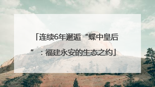 连续6年邂逅“蝶中皇后”：福建永安的生态之约