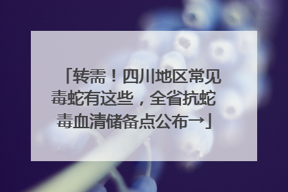 转需！四川地区常见毒蛇有这些，全省抗蛇毒血清储备点公布→