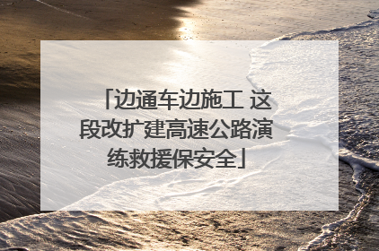 边通车边施工 这段改扩建高速公路演练救援保安全