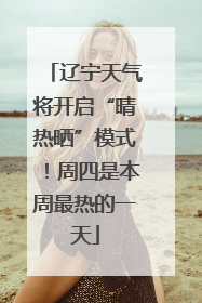 辽宁天气将开启“晴热晒”模式！周四是本周最热的一天