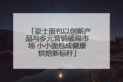 豪士面包以创新产品与多元营销破局市场 小小面包成健康烘焙新标杆