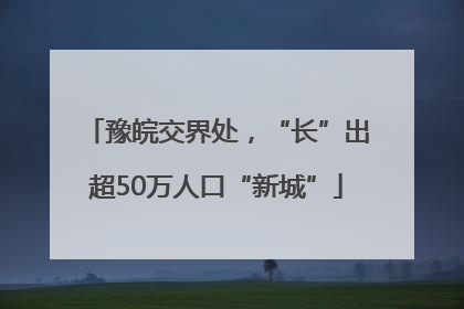 豫皖交界处，“长”出超50万人口“新城”