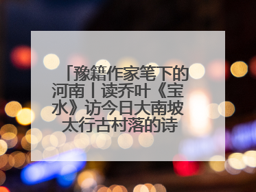豫籍作家笔下的河南丨读乔叶《宝水》访今日大南坡 太行古村落的诗意重生