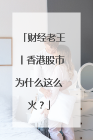 财经老王丨香港股市为什么这么火？