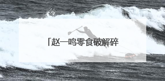 赵一鸣零食破解碎片化消费密码：从“囤货时代”到“即时解馋”的场景革新