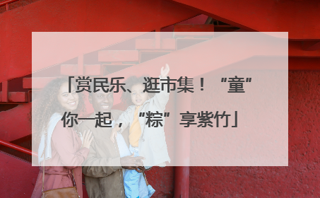 赏民乐、逛市集！“童”你一起，“粽”享紫竹