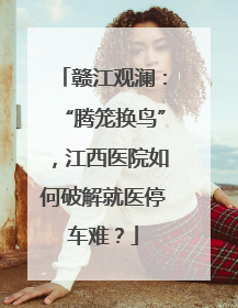 赣江观澜：“腾笼换鸟”，江西医院如何破解就医停车难？