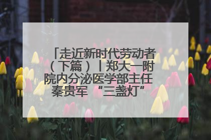 走近新时代劳动者（下篇）丨郑大一附院内分泌医学部主任秦贵军 “三盏灯”下的医者人生