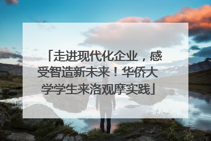 走进现代化企业，感受智造新未来！华侨大学学生来洛观摩实践