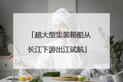 超大型集装箱船从长江下游出江试航
