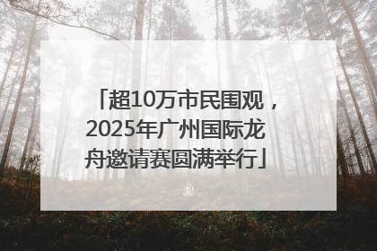 超10万市民围观，2025年广州国际龙舟邀请赛圆满举行
