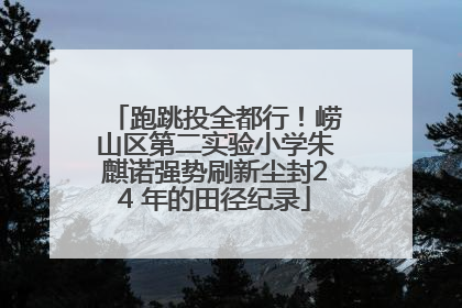 跑跳投全都行！崂山区第二实验小学朱麒诺强势刷新尘封24 年的田径纪录