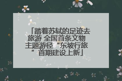 踏着苏轼的足迹去旅游 全国首条文物主题游径“东坡行旅”首期建设上新