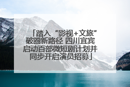 踏入“影视+文旅”破圈新路径 四川宜宾启动百部微短剧计划并同步开启演员招募