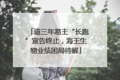 逾三年易主“长跑”宣告终止，海王生物业绩困局待解