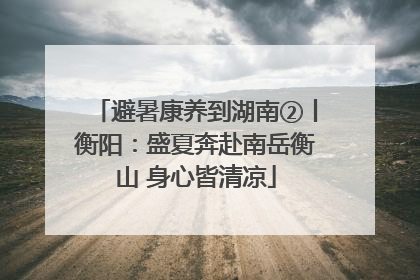 避暑康养到湖南②丨衡阳：盛夏奔赴南岳衡山 身心皆清凉