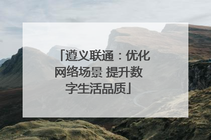 遵义联通：优化网络场景 提升数字生活品质