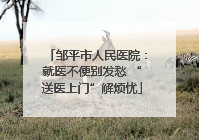 邹平市人民医院：就医不便别发愁 “送医上门”解烦忧