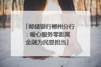 邮储银行郴州分行：暖心服务零距离 金融为民显担当