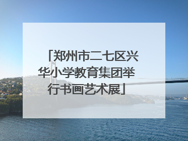 郑州市二七区兴华小学教育集团举行书画艺术展