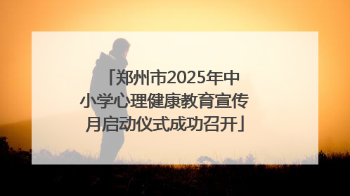 郑州市2025年中小学心理健康教育宣传月启动仪式成功召开