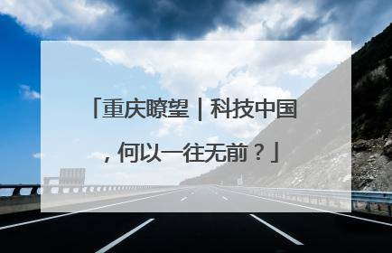 重庆瞭望｜科技中国，何以一往无前？