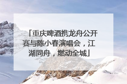 重庆啤酒携龙舟公开赛与陈小春演唱会，江湖同舟，燃动全城