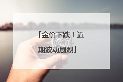 金价下跌！近期波动剧烈