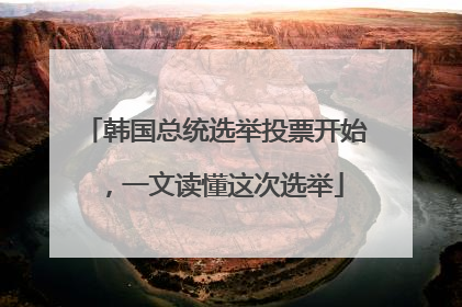 韩国总统选举投票开始，一文读懂这次选举