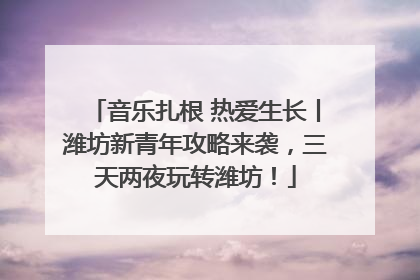 音乐扎根 热爱生长丨潍坊新青年攻略来袭，三天两夜玩转潍坊！