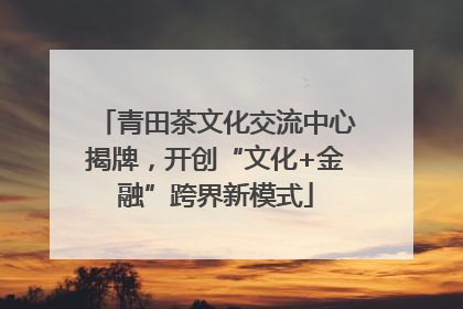 青田茶文化交流中心揭牌，开创“文化+金融”跨界新模式