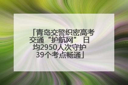 青岛交警织密高考交通“护航网” 日均2950人次守护39个考点畅通