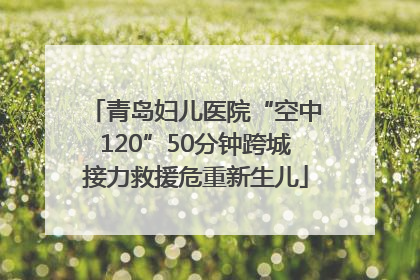 青岛妇儿医院“空中120”50分钟跨城接力救援危重新生儿