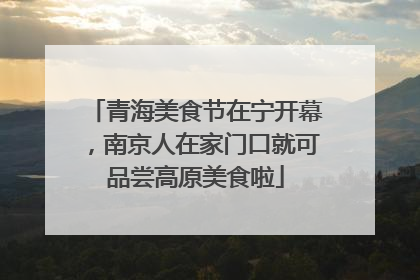 青海美食节在宁开幕，南京人在家门口就可品尝高原美食啦
