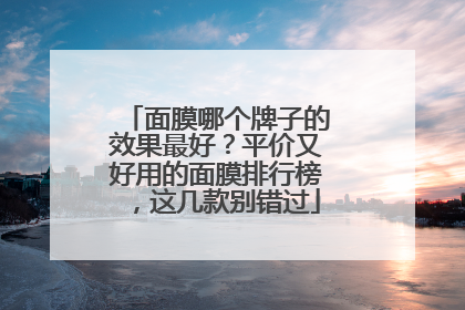 面膜哪个牌子的效果最好？平价又好用的面膜排行榜，这几款别错过