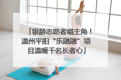 银龄志愿者唱主角！温州平阳“乐融融”项目温暖千名长者心