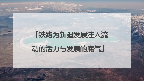 铁路为新疆发展注入流动的活力与发展的底气