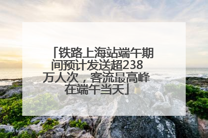 铁路上海站端午期间预计发送超238万人次，客流最高峰在端午当天